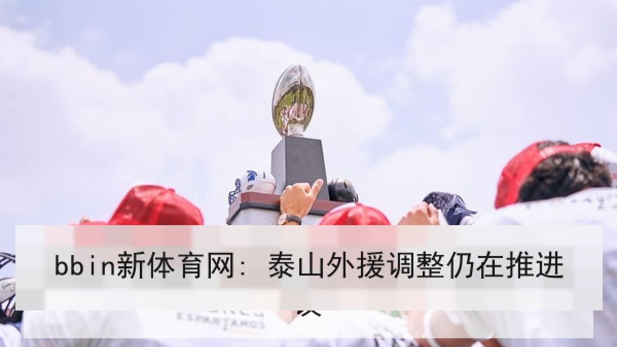 bbin新体育网: 泰山外援调整仍在推进 bbin新体育网: 泰山外援调整仍在推进