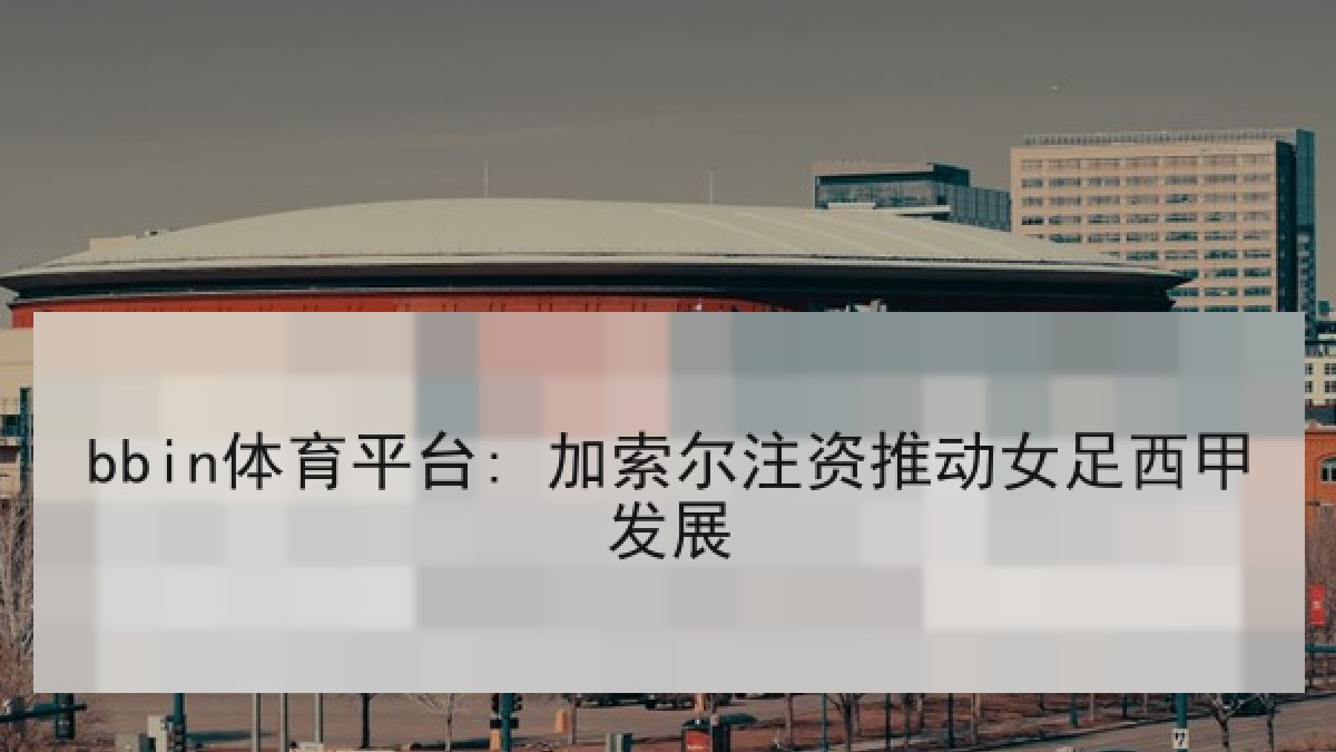 bbin体育平台: 加索尔注资推动女足西甲发展 bbin体育平台: 加索尔注资推动女足西甲发展