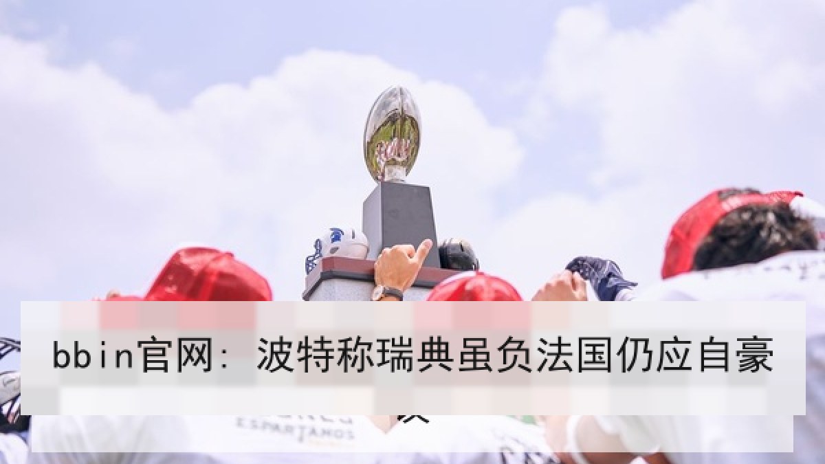 bbin官网: 波特称瑞典虽负法国仍应自豪 bbin官网: 波特称瑞典虽负法国仍应自豪